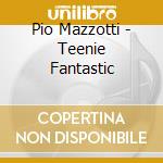 Pio Mazzotti - Teenie Fantastic cd musicale di Pio Mazzotti