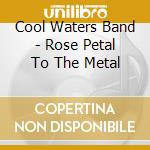 Cool Waters Band - Rose Petal To The Metal cd musicale di Water Cool