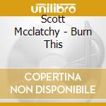 Scott Mcclatchy - Burn This cd musicale di Scott Mcclatchy