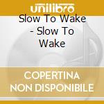 Slow To Wake - Slow To Wake cd musicale di Slow To Wake