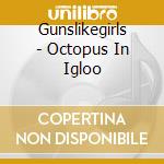 Gunslikegirls - Octopus In Igloo cd