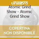 Atomic Grind Show - Atomic Grind Show cd musicale di Atomic Grind Show