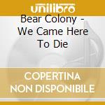 Bear Colony - We Came Here To Die