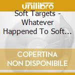 Soft Targets - Whatever Happened To Soft Targets? cd