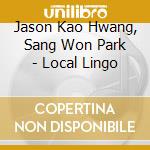Jason Kao Hwang, Sang Won Park - Local Lingo cd musicale di Jason Kao Hwang, Sang Won Park