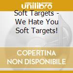Soft Targets - We Hate You Soft Targets! cd