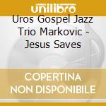 Uros Gospel Jazz Trio Markovic - Jesus Saves cd