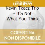 Kevin Tkacz Trio - It'S Not What You Think cd musicale di Kevin Tkacz Trio