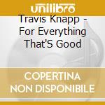 Travis Knapp - For Everything That'S Good cd musicale di Travis Knapp
