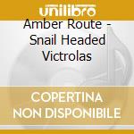 Amber Route - Snail Headed Victrolas cd