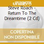 Steve Roach - Return To The Dreamtime (2 Cd) cd musicale di Steve Roach