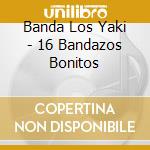 Banda Los Yaki - 16 Bandazos Bonitos cd musicale
