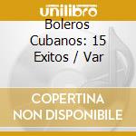 Boleros Cubanos: 15 Exitos / Var cd musicale