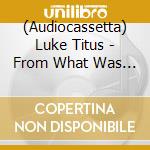 (Audiocassetta) Luke Titus - From What Was Will Grow A Flower cd