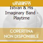 Istvan & His Imaginary Band - Playtime cd musicale di Istvan & His Imaginary Band
