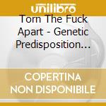 Torn The Fuck Apart - Genetic Predisposition To Violence cd musicale di Torn The Fuck Apart