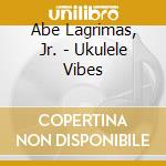 Abe Lagrimas, Jr. - Ukulele Vibes cd