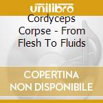 Cordyceps Corpse - From Flesh To Fluids cd