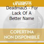 Deadmau5 - For Lack Of A Better Name cd musicale di Deadmau5