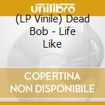 (LP Vinile) Dead Bob - Life Like lp vinile