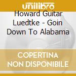 Howard Guitar Luedtke - Goin Down To Alabama cd musicale di Howard Guitar Luedtke