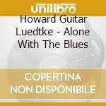 Howard Guitar Luedtke - Alone With The Blues cd musicale di Howard Guitar Luedtke