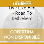 Live Like Him - Road To Bethlehem cd