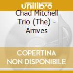 Chad Mitchell Trio (The) - Arrives cd musicale di CHAD MITCHELL TRIO