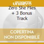 Zero She Flies + 3 Bonus Track cd