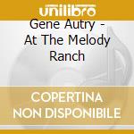 Gene Autry - At The Melody Ranch cd musicale di Gene Autry