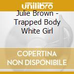 Julie Brown - Trapped Body White Girl cd musicale di BROWN JULIE