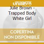 Julie Brown - Trapped Body White Girl cd