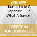 Haase, Ernie & Signature - Oh What A Savior cd