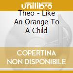 Theo - Like An Orange To A Child cd musicale di Theo