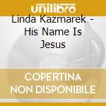Linda Kazmarek - His Name Is Jesus cd musicale di Linda Kazmarek
