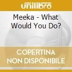 Meeka - What Would You Do? cd