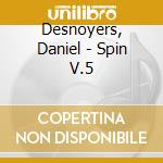 Desnoyers, Daniel - Spin V.5 cd musicale di Desnoyers, Daniel