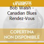 Bob Walsh - Canadian Blues Rendez-Vous cd