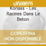 Koriass - Les Racines Dans Le Beton cd musicale di Koriass
