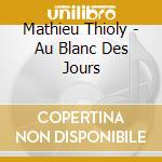 Mathieu Thioly - Au Blanc Des Jours cd musicale di Mathieu Thioly