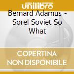 Bernard Adamus - Sorel Soviet So What cd musicale di Bernard Adamus