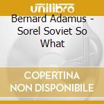 Bernard Adamus - Sorel Soviet So What cd