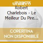 Robert Charlebois - Le Meilleur Du Pire De Charlebois Vol. 1 cd