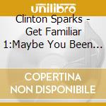 Clinton Sparks - Get Familiar 1:Maybe You Been Brain cd musicale di Clinton Sparks