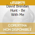 David Brendan Hunt - Be With Me cd musicale di David Brendan Hunt