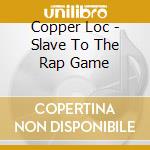 Copper Loc - Slave To The Rap Game cd musicale di Copper Loc