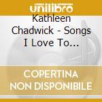 Kathleen Chadwick - Songs I Love To Sing cd