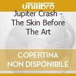 Jupiter Crash - The Skin Before The Art cd