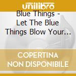 Blue Things - Let The Blue Things Blow Your Mind cd musicale di Blue Things