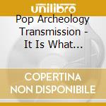 Pop Archeology Transmission - It Is What It Is cd